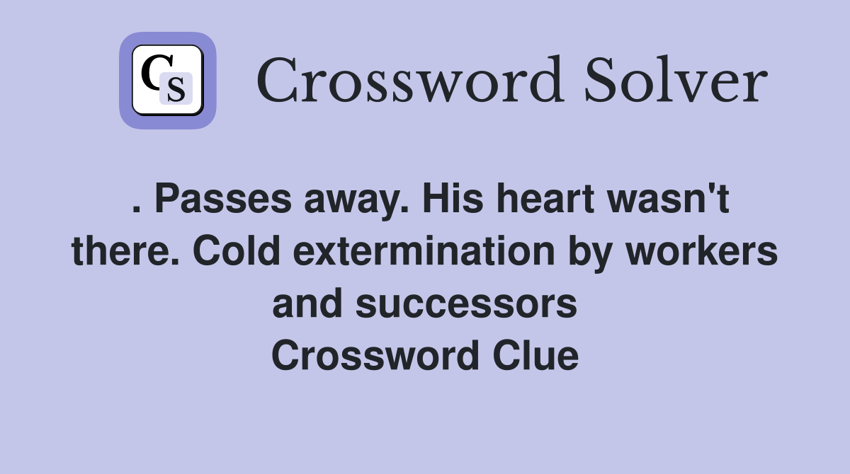 . Passes away. His heart wasn't there. Cold extermination by workers